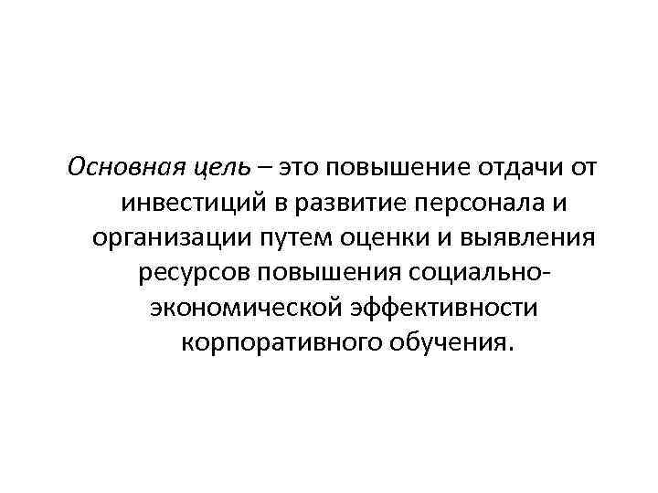 Основная цель – это повышение отдачи от инвестиций в развитие персонала и организации путем