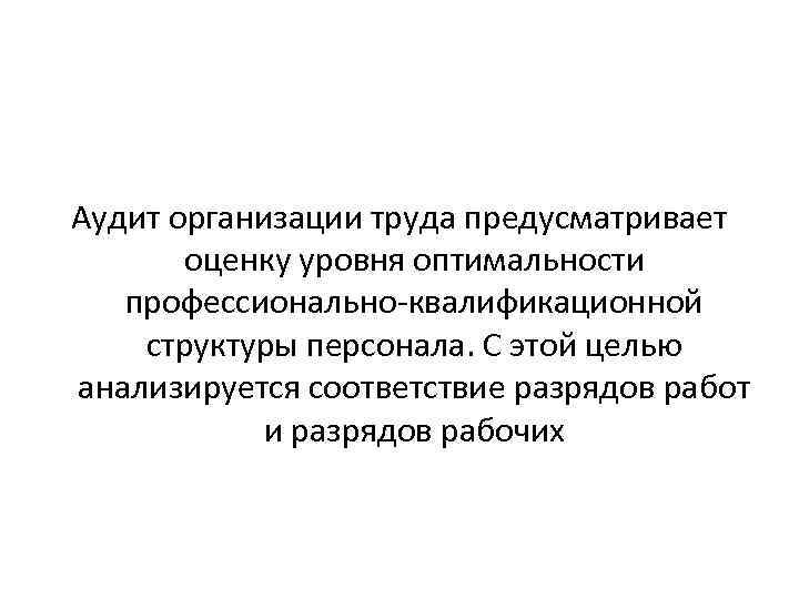 Аудит организации труда предусматривает оценку уровня оптимальности профессионально-квалификационной структуры персонала. С этой целью анализируется