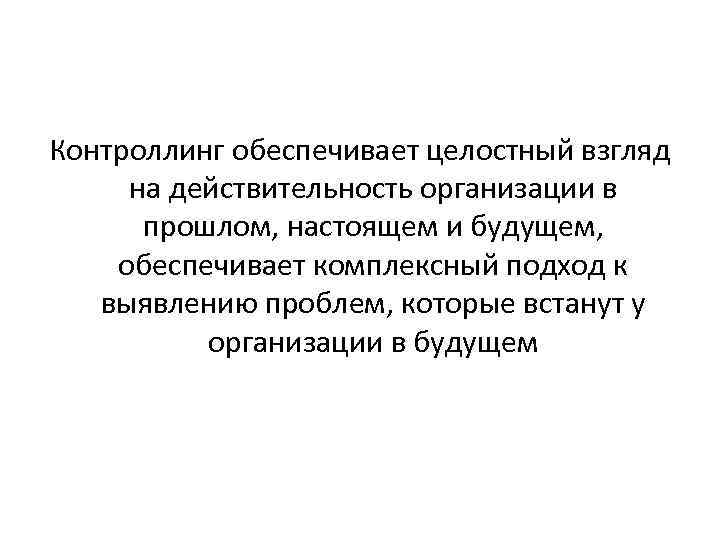 Контроллинг обеспечивает целостный взгляд на действительность организации в прошлом, настоящем и будущем, обеспечивает комплексный