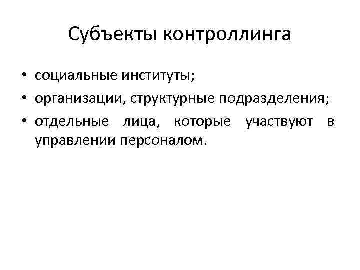 Субъекты контроллинга • социальные институты; • организации, структурные подразделения; • отдельные лица, которые участвуют