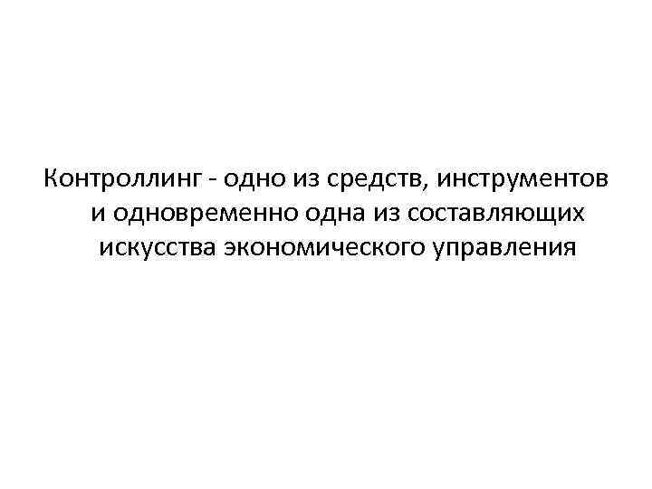 Контроллинг - одно из средств, инструментов и одновременно одна из составляющих искусства экономического управления