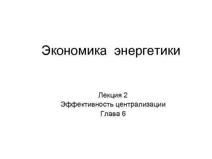 Экономика энергетики Лекция 2 Эффективность централизации Глава 6 