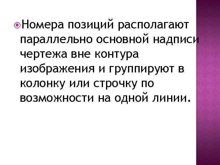  Номера позиций располагают параллельно основной надписи чертежа вне контура изображения и группируют в