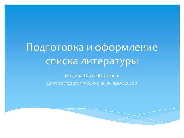 Подготовка и оформление списка литературы Елькина Ольга Юрьевна, Доктор педагогических наук, профессор 