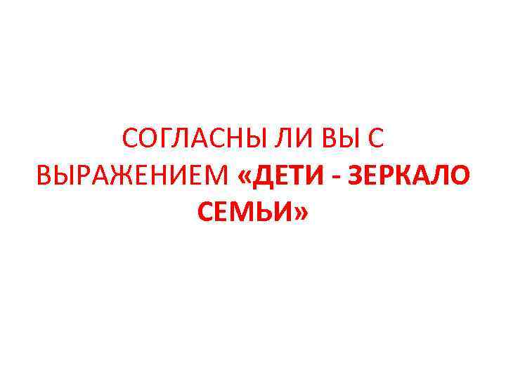 СОГЛАСНЫ ЛИ ВЫ С ВЫРАЖЕНИЕМ «ДЕТИ - ЗЕРКАЛО СЕМЬИ» 