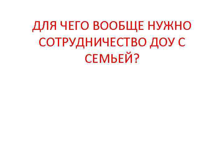 ДЛЯ ЧЕГО ВООБЩЕ НУЖНО СОТРУДНИЧЕСТВО ДОУ С СЕМЬЕЙ? 