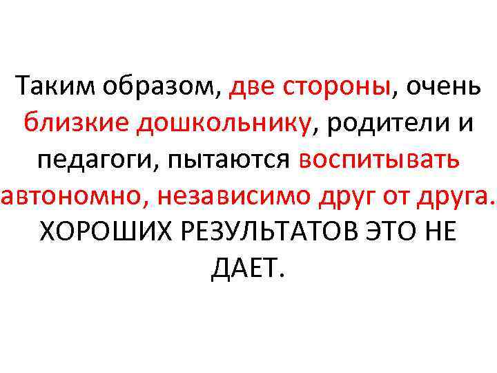 Таким образом, две стороны, очень близкие дошкольнику, родители и педагоги, пытаются воспитывать автономно, независимо