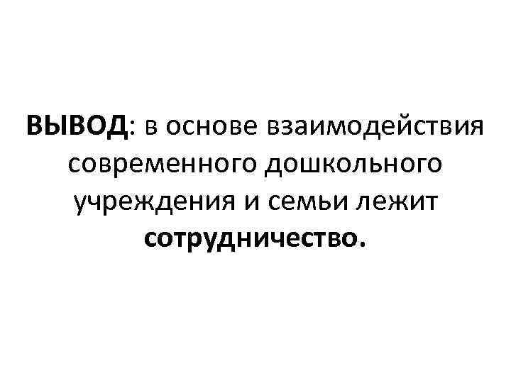 ВЫВОД: в основе взаимодействия современного дошкольного учреждения и семьи лежит сотрудничество. 