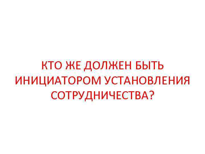КТО ЖЕ ДОЛЖЕН БЫТЬ ИНИЦИАТОРОМ УСТАНОВЛЕНИЯ СОТРУДНИЧЕСТВА? 