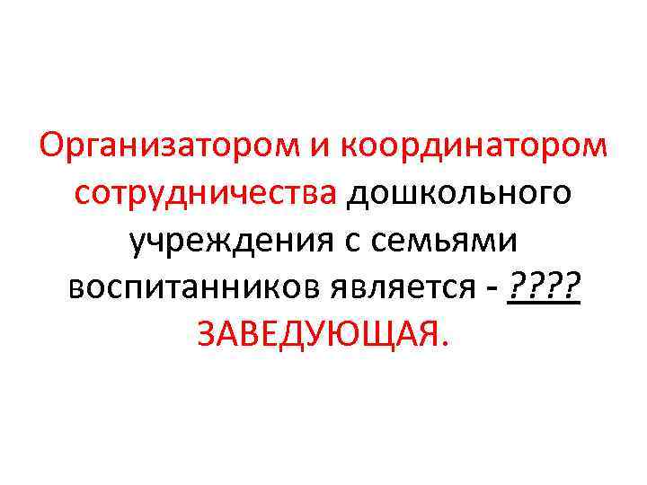 Организатором и координатором сотрудничества дошкольного учреждения с семьями воспитанников является - ? ? ЗАВЕДУЮЩАЯ.
