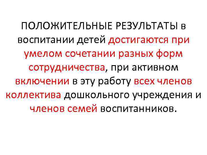ПОЛОЖИТЕЛЬНЫЕ РЕЗУЛЬТАТЫ в воспитании детей достигаются при умелом сочетании разных форм сотрудничества, при активном