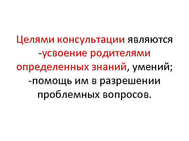 Целями консультации являются усвоение родителями определенных знаний, умений; помощь им в разрешении проблемных вопросов.