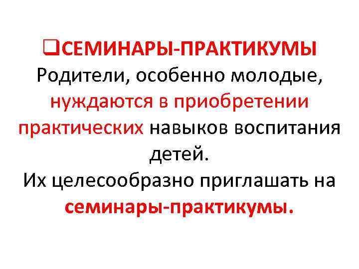 q. СЕМИНАРЫ-ПРАКТИКУМЫ Родители, особенно молодые, нуждаются в приобретении практических навыков воспитания детей. Их целесообразно