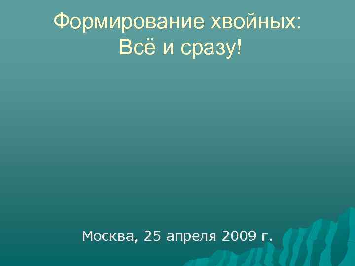 Формирование хвойных: Всё и сразу! Москва, 25 апреля 2009 г. 
