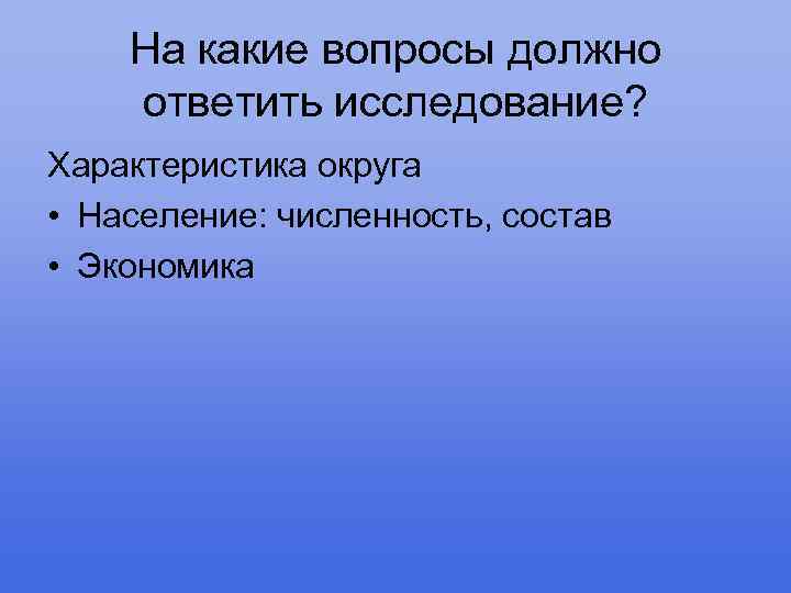 На какие вопросы должно ответить исследование? Характеристика округа • Население: численность, состав • Экономика