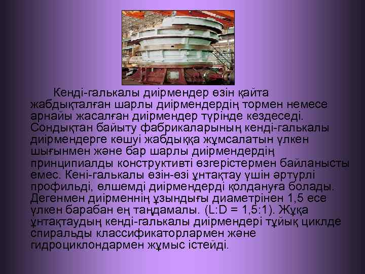 Кенді-галькалы диірмендер өзін қайта жабдықталған шарлы диірмендердің тормен немесе арнайы жасалған диірмендер түрінде кездеседі.