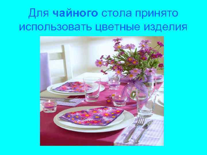 Для чайного стола принято использовать цветные изделия 