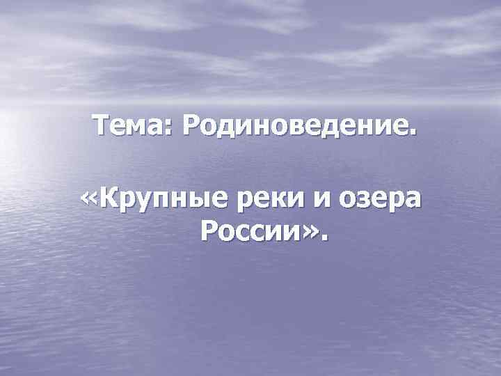 Тема: Родиноведение. «Крупные реки и озера России» . 