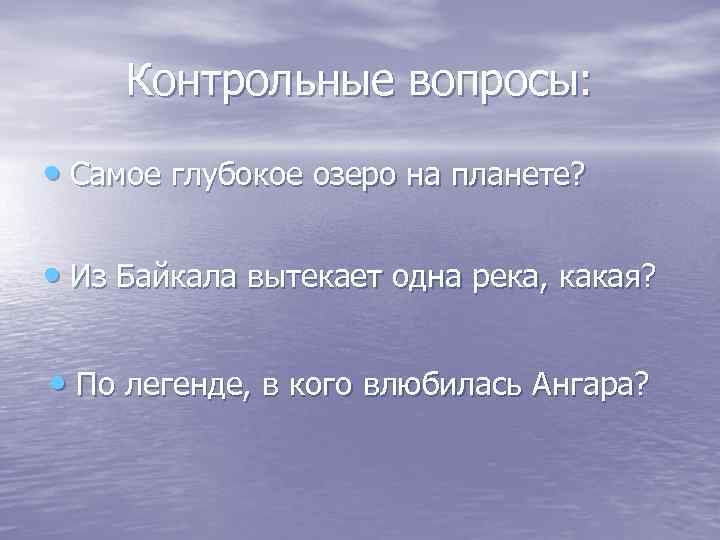 Контрольные вопросы: • Самое глубокое озеро на планете? • Из Байкала вытекает одна река,