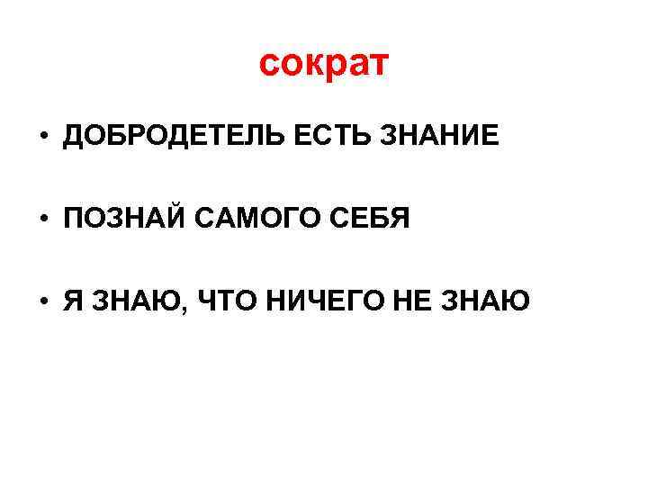 сократ • ДОБРОДЕТЕЛЬ ЕСТЬ ЗНАНИЕ • ПОЗНАЙ САМОГО СЕБЯ • Я ЗНАЮ, ЧТО НИЧЕГО