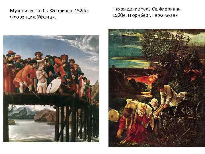 Мученичество Св. Флориана. 1520 е. Флоренция. Уффици. Нахождение тела Св. Флориана. 1520 е. Нюрнберг.