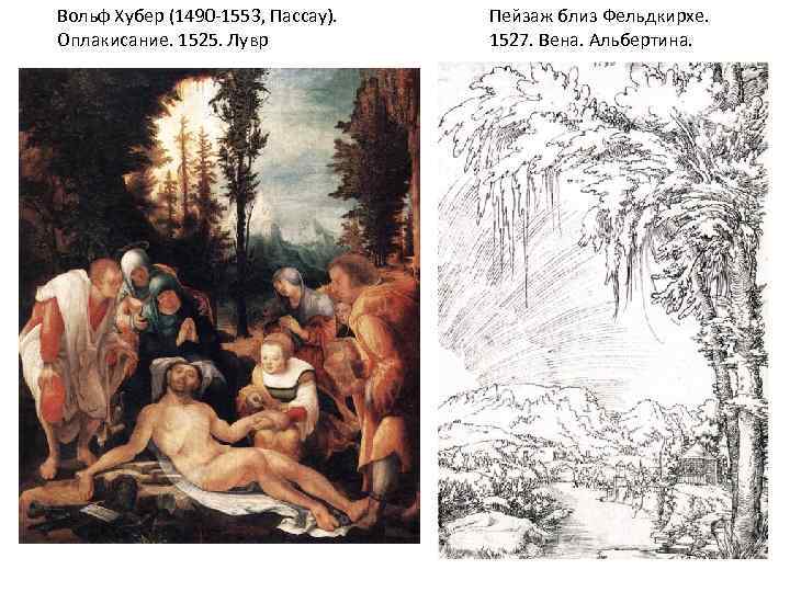 Вольф Хубер (1490 -1553, Пассау). Оплакисание. 1525. Лувр Пейзаж близ Фельдкирхе. 1527. Вена. Альбертина.