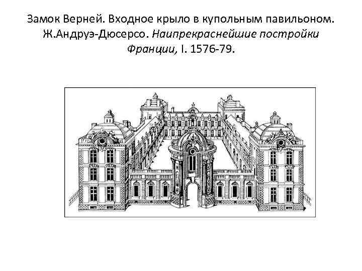 Замок Верней. Входное крыло в купольным павильоном. Ж. Андруэ-Дюсерсо. Наипрекраснейшие постройки Франции, I. 1576