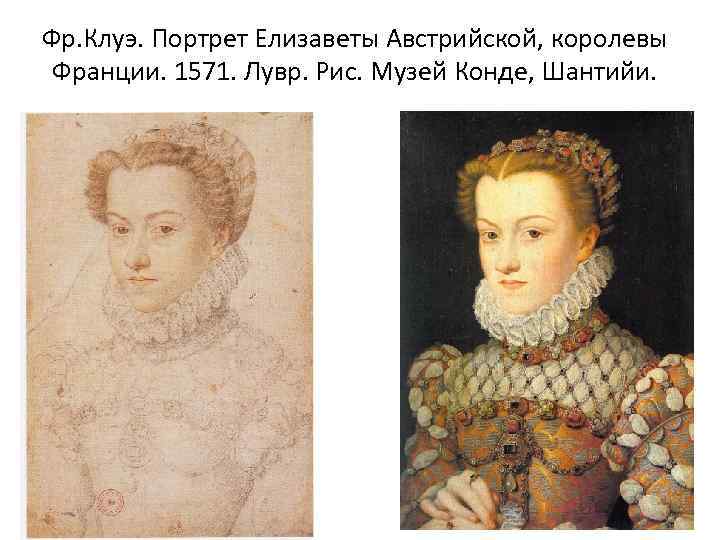 Фр. Клуэ. Портрет Елизаветы Австрийской, королевы Франции. 1571. Лувр. Рис. Музей Конде, Шантийи. 