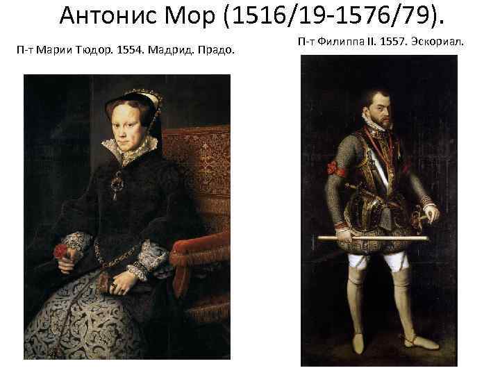 Антонис Мор (1516/19 -1576/79). П-т Марии Тюдор. 1554. Мадрид. Прадо. П-т Филиппа II. 1557.