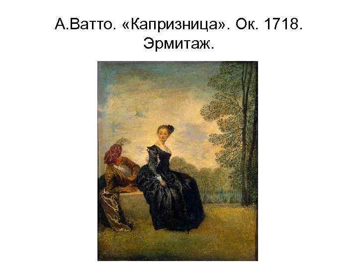 А. Ватто. «Капризница» . Ок. 1718. Эрмитаж. 