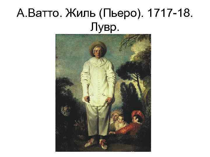 А. Ватто. Жиль (Пьеро). 1717 -18. Лувр. 