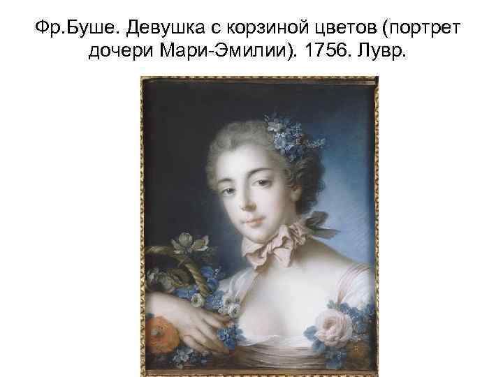 Фр. Буше. Девушка с корзиной цветов (портрет дочери Мари-Эмилии). 1756. Лувр. 