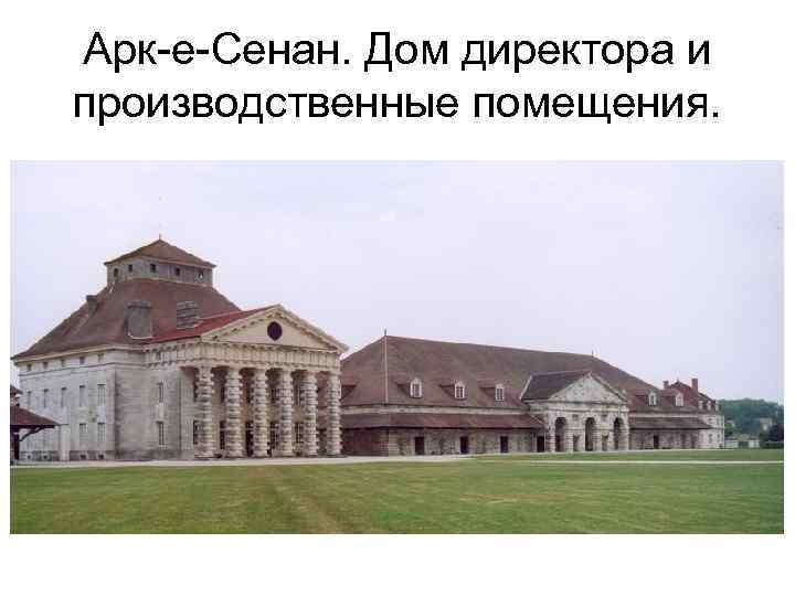 Арк-е-Сенан. Дом директора и производственные помещения. 