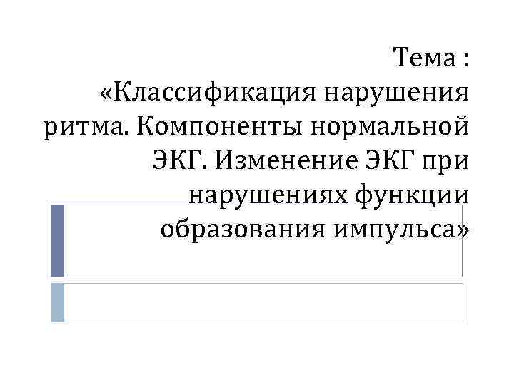 Тема : «Классификация нарушения ритма. Компоненты нормальной ЭКГ. Изменение ЭКГ при нарушениях функции образования