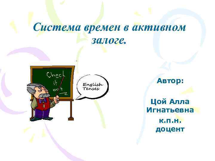 Система времен в активном залоге. Автор: Цой Алла Игнатьевна к. п. н. доцент 