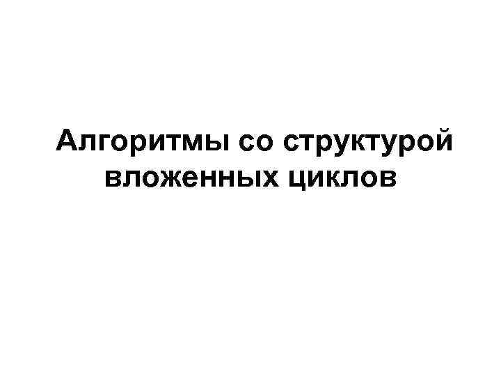 Алгоритмы со структурой вложенных циклов 