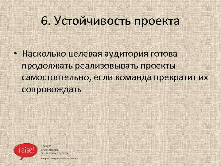 6. Устойчивость проекта • Насколько целевая аудитория готова продолжать реализовывать проекты самостоятельно, если команда