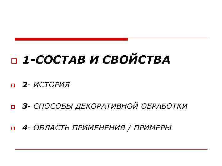  1 -СОСТАВ И СВОЙСТВА 2 - ИСТОРИЯ 3 - СПОСОБЫ ДЕКОРАТИВНОЙ ОБРАБОТКИ 4