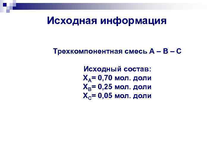 Исходная информация Трехкомпонентная смесь А – В – С Исходный состав: ХА= 0, 70