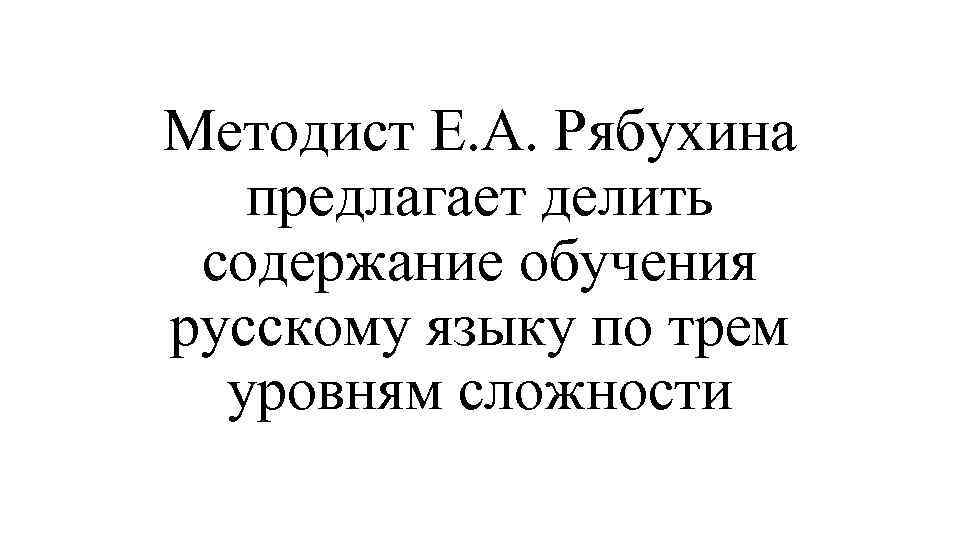 Методист Е. А. Рябухина предлагает делить содержание обучения русскому языку по трем уровням сложности