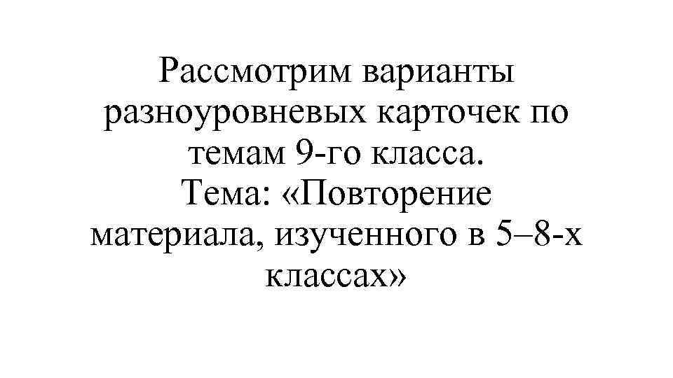 Рассмотрим варианты разноуровневых карточек по темам 9 -го класса. Тема: «Повторение материала, изученного в