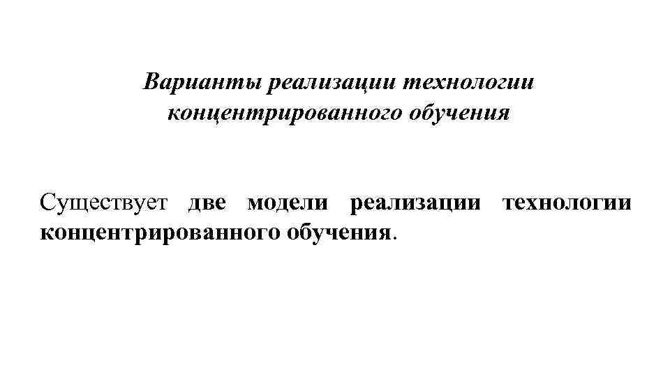 Варианты реализации технологии концентрированного обучения Существует две модели реализации технологии концентрированного обучения. 