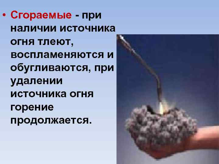  • Сгораемые при наличии источника огня тлеют, воспламеняются и обугливаются, при удалении источника