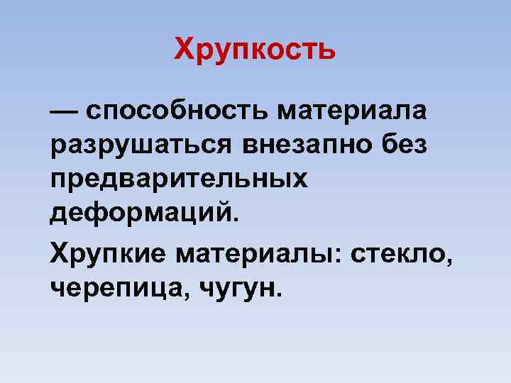 Хрупкость — способность материала разрушаться внезапно без предварительных деформаций. Хрупкие материалы: стекло, черепица, чугун.