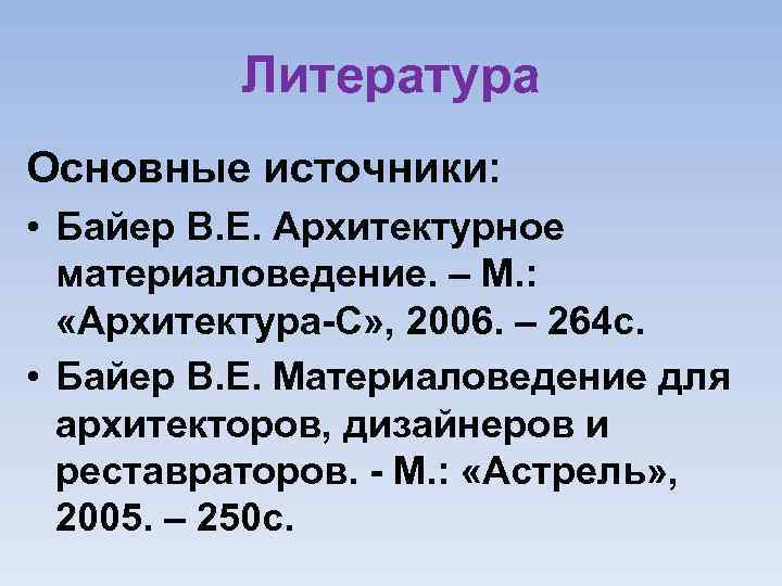 Литература Основные источники: • Байер В. Е. Архитектурное материаловедение. – М. : «Архитектура С»
