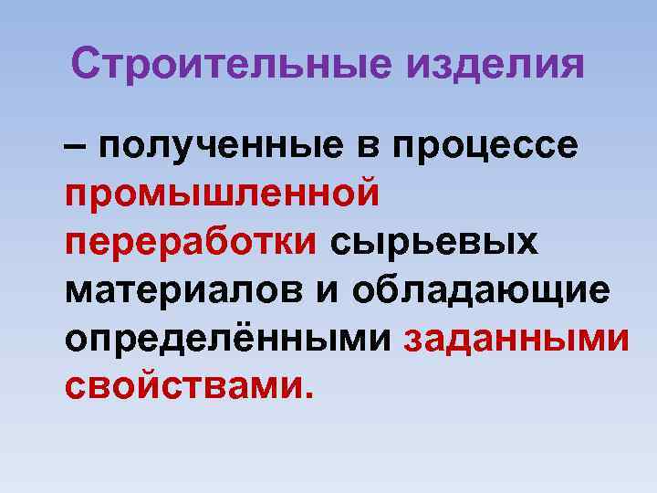 Строительные изделия – полученные в процессе промышленной переработки сырьевых материалов и обладающие определёнными заданными