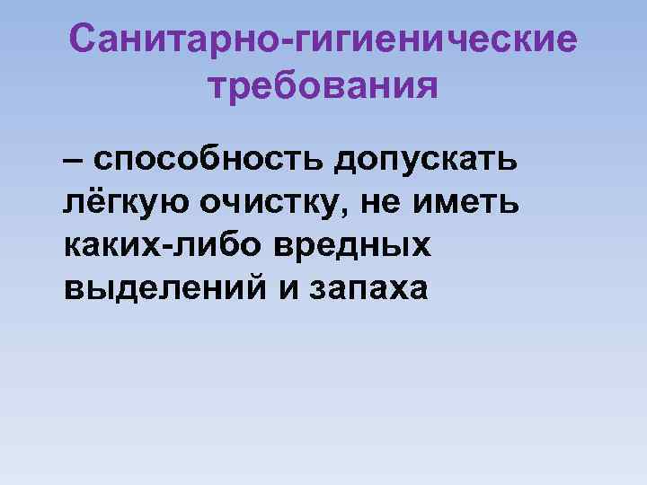 Санитарно гигиенические требования – способность допускать лёгкую очистку, не иметь каких либо вредных выделений