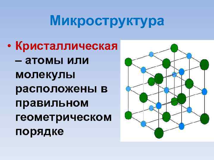 Микроструктура • Кристаллическая – атомы или молекулы расположены в правильном геометрическом порядке 
