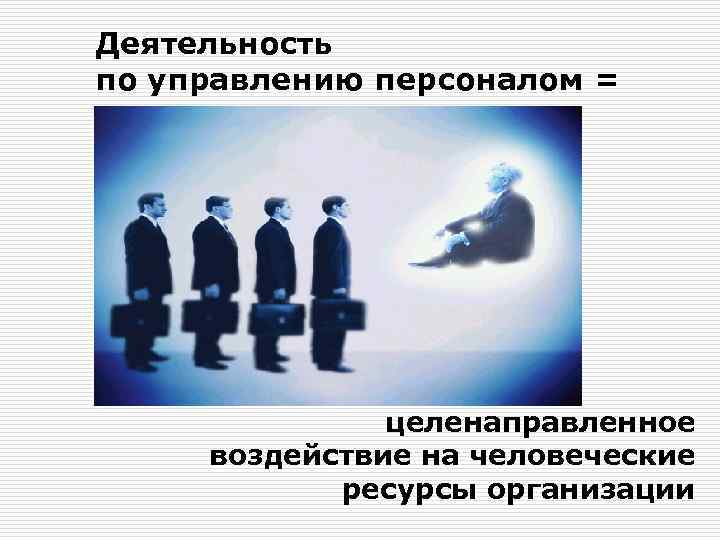 Деятельность по управлению персоналом = целенаправленное воздействие на человеческие ресурсы организации 