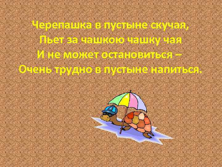 Черепашка в пустыне скучая, Пьет за чашкою чашку чая И не может остановиться –